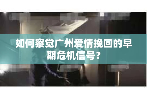 如何察觉广州爱情挽回的早期危机信号？