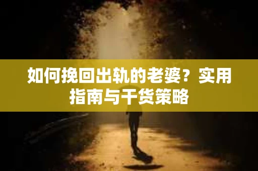 如何挽回出轨的老婆？实用指南与干货策略
