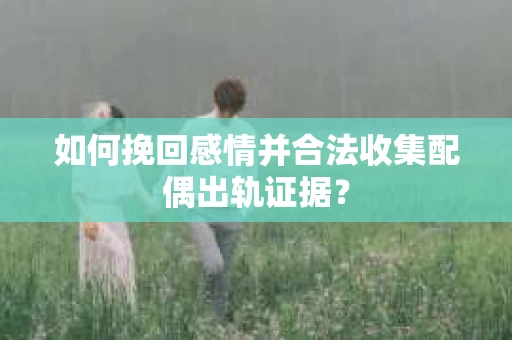 如何挽回感情并合法收集配偶出轨证据？