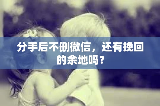 分手后不删微信，还有挽回的余地吗？