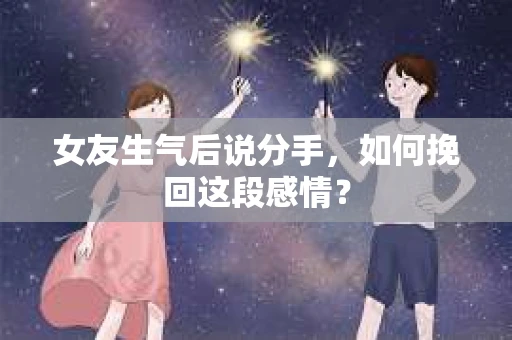女友生气后说分手，如何挽回这段感情？