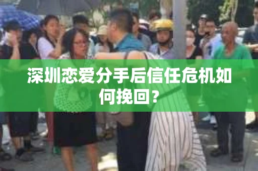 深圳恋爱分手后信任危机如何挽回？