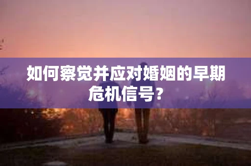 如何察觉并应对婚姻的早期危机信号？