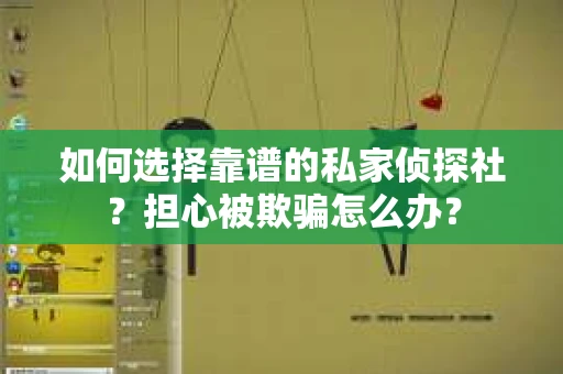 如何选择靠谱的私家侦探社？担心被欺骗怎么办？