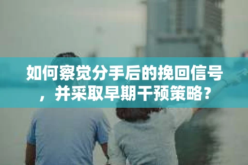 如何察觉分手后的挽回信号，并采取早期干预策略？