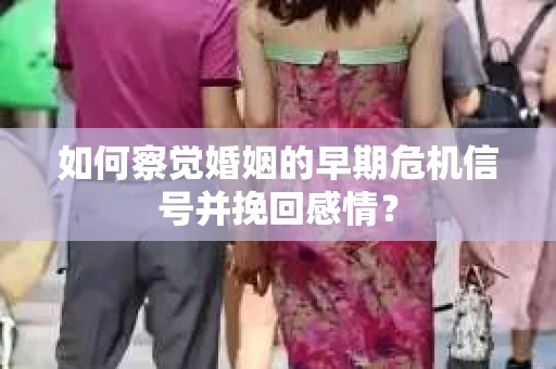 如何察觉婚姻的早期危机信号并挽回感情？
