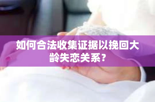 如何合法收集证据以挽回大龄失恋关系? 如何合法收集证据以挽回大龄失恋关系?