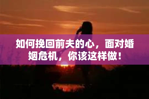 如何挽回前夫的心,面对婚姻危机,你该这样做! 如何挽回前夫的心,面对婚姻危机,你该这样做!
