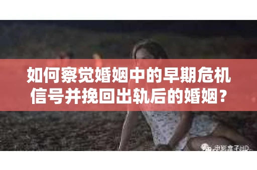 如何察觉婚姻中的早期危机信号并挽回出轨后的婚姻？
