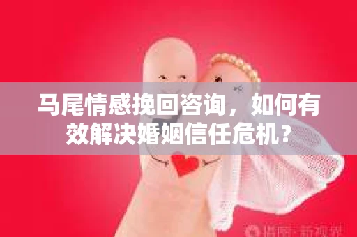 马尾情感挽回咨询，如何有效解决婚姻信任危机？
