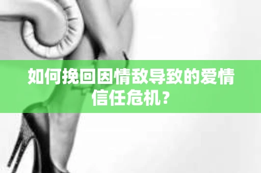 如何挽回因情敌导致的爱情信任危机？