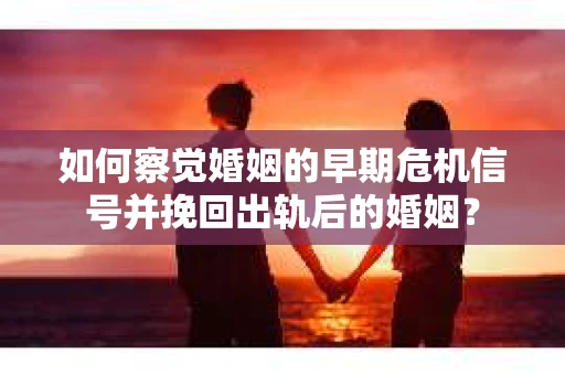 如何察觉婚姻的早期危机信号并挽回出轨后的婚姻？