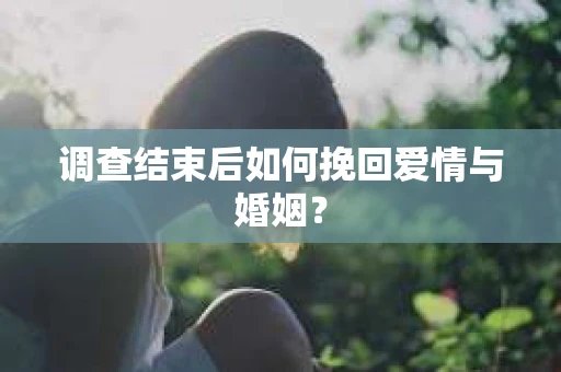 调查结束后如何挽回爱情与婚姻？