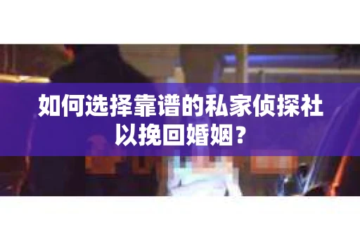如何选择靠谱的私家侦探社以挽回婚姻？