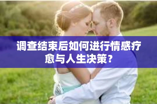 调查结束后如何进行情感疗愈与人生决策？