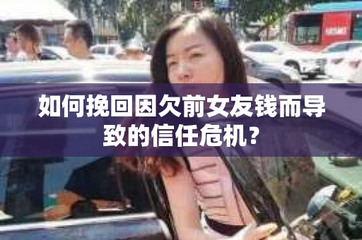 如何挽回因欠前女友钱而导致的信任危机？