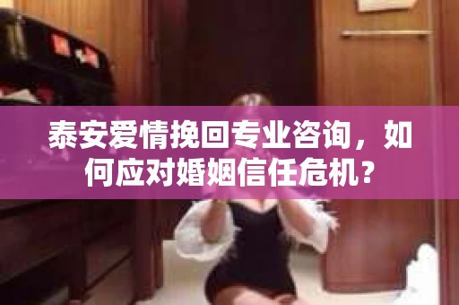 泰安爱情挽回专业咨询，如何应对婚姻信任危机？