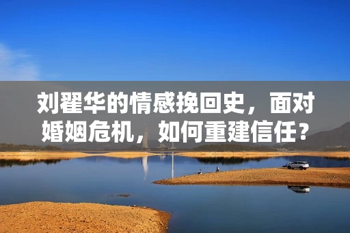 刘翟华的情感挽回史，面对婚姻危机，如何重建信任？