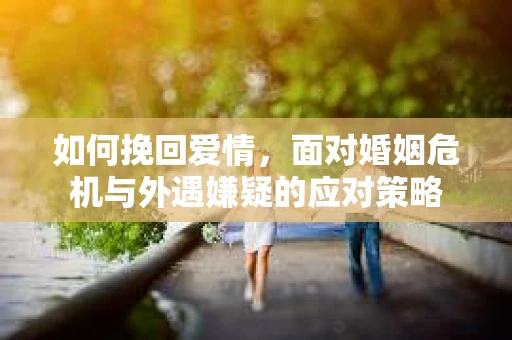 如何挽回爱情，面对婚姻危机与外遇嫌疑的应对策略