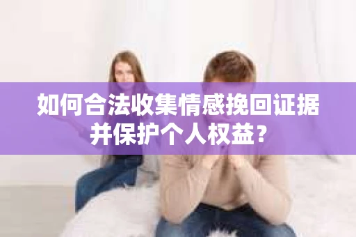 如何合法收集情感挽回证据并保护个人权益？