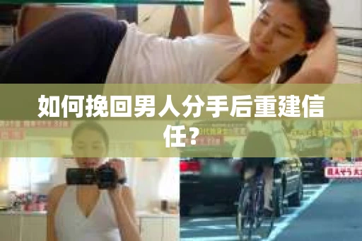 如何挽回男人分手后重建信任？