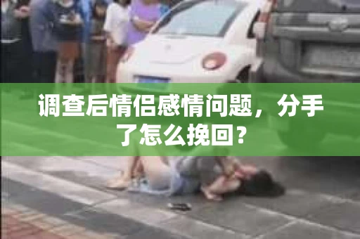 调查后情侣感情问题，分手了怎么挽回？