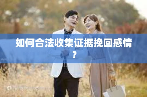 如何合法收集证据挽回感情? 如何合法收集证据挽回感情?