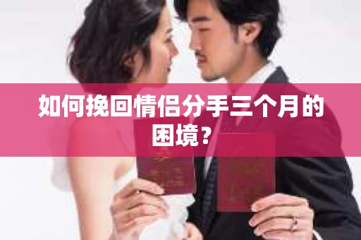 如何挽回情侣分手三个月的困境？