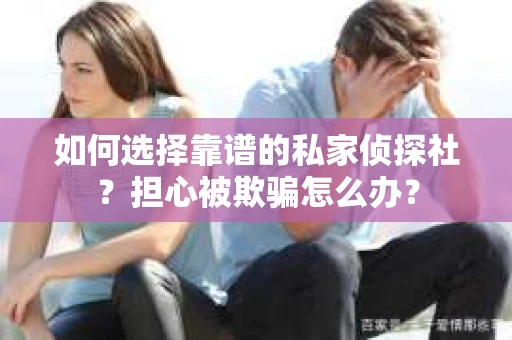 如何选择靠谱的私家侦探社？担心被欺骗怎么办？