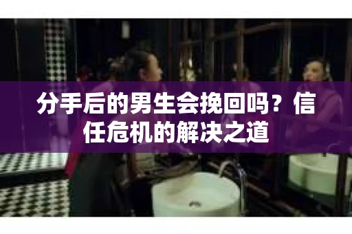 分手后的男生会挽回吗？信任危机的解决之道