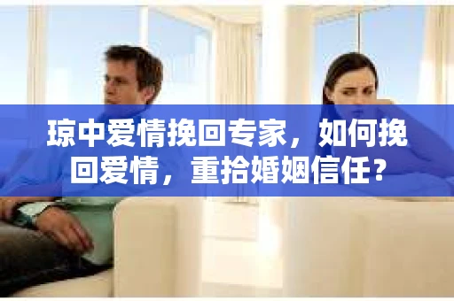 琼中爱情挽回专家，如何挽回爱情，重拾婚姻信任？