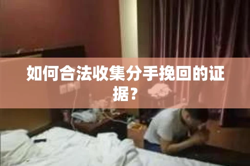 如何合法收集分手挽回的证据？