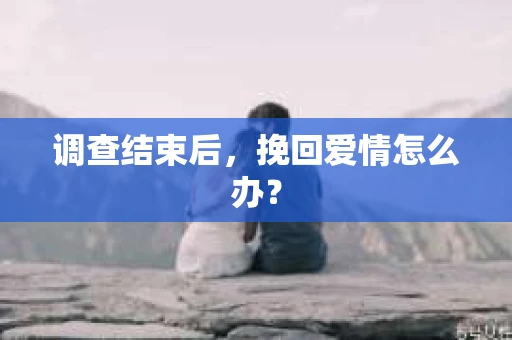 调查结束后，挽回爱情怎么办？