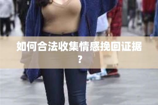 如何合法收集情感挽回证据？