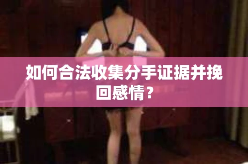 如何合法收集分手证据并挽回感情? 如何合法收集分手证据并挽回感情?