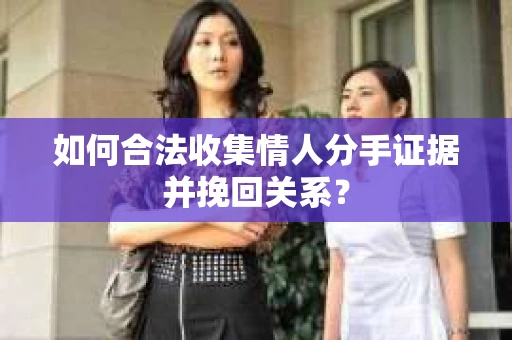 如何合法收集情人分手证据并挽回关系？