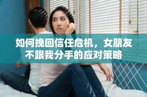 如何挽回信任危机，女朋友不跟我分手的应对策略