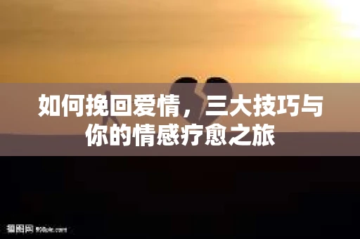 如何挽回爱情，三大技巧与你的情感疗愈之旅