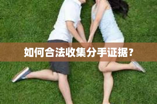 如何合法收集分手证据？