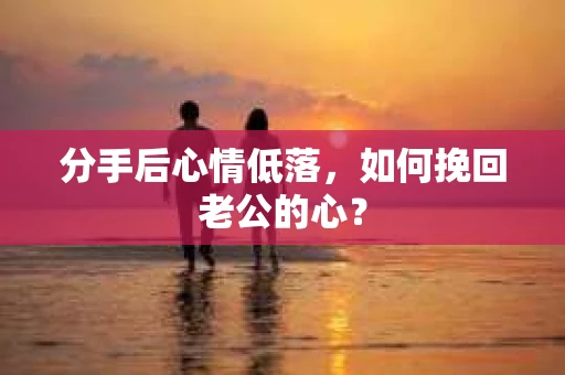分手后心情低落,如何挽回老公的心? 分手后心情低落,如何挽回老公的心?