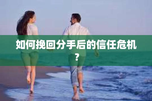 如何挽回分手后的信任危机？