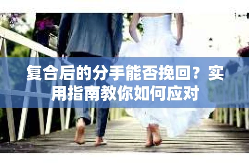 复合后的分手能否挽回？实用指南教你如何应对