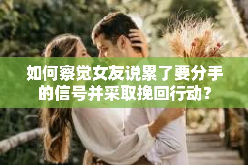 如何察觉女友说累了要分手的信号并采取挽回行动？